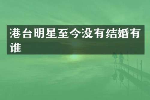 港台明星至今没有结婚有谁