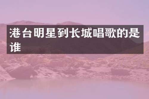 港台明星到长城唱歌的是谁