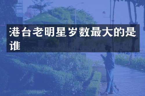 港台老明星岁数最大的是谁