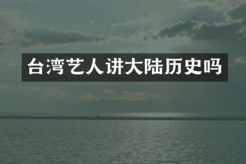 台湾艺人讲大陆历史吗