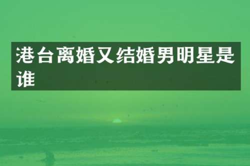 港台离婚又结婚男明星是谁