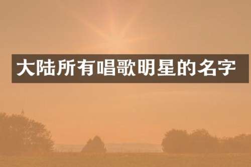 大陆所有唱歌明星的名字