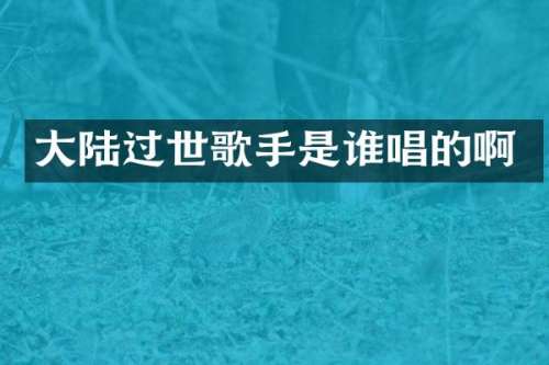 大陆过世歌手是谁唱的啊