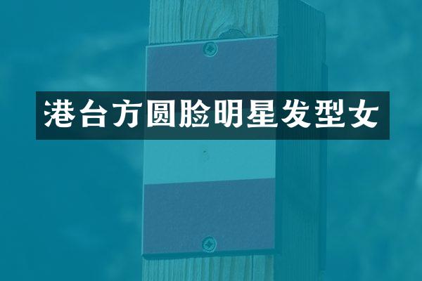 港台方圆脸明星发型女