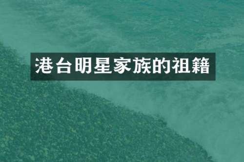 港台明星家族的祖籍