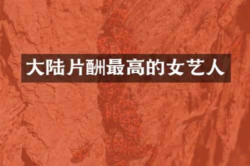 大陆片酬最高的女艺人
