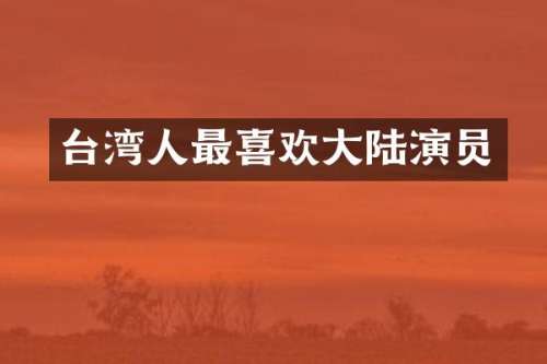 台湾人最喜欢大陆演员