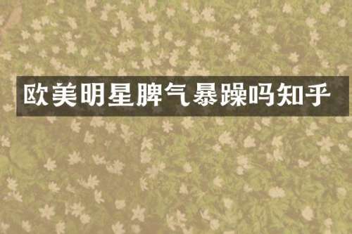 欧美明星脾气暴躁吗知乎