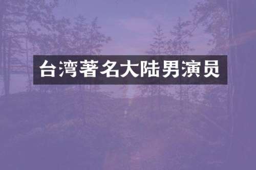 台湾著名大陆男演员