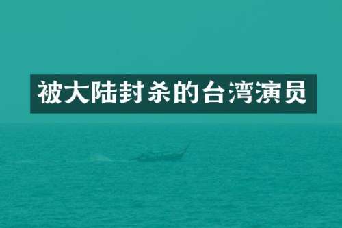 被大陆封杀的台湾演员