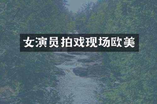 女演员拍戏现场欧美