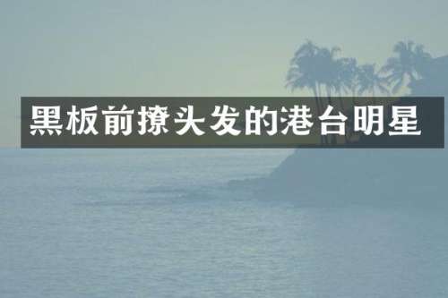 黑板前撩头发的港台明星