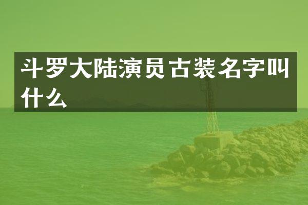 斗罗大陆演员古装名字叫什么