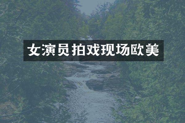 女演员拍戏现场欧美