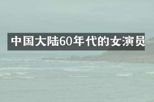 中国大陆60年代的女演员