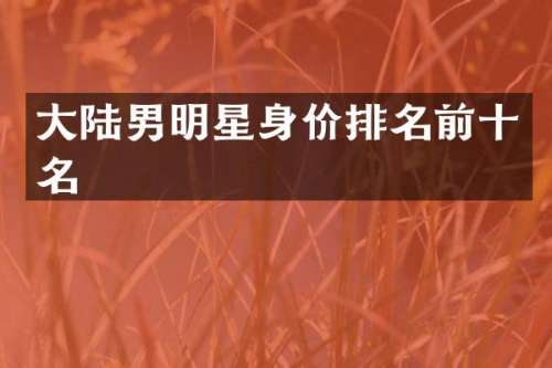 大陆男明星身价排名前十名