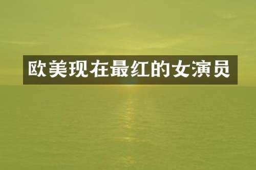 欧美现在最红的女演员