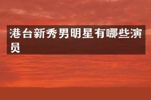 港台新秀男明星有哪些演员