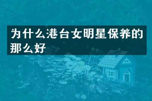为什么港台女明星保养的那么好