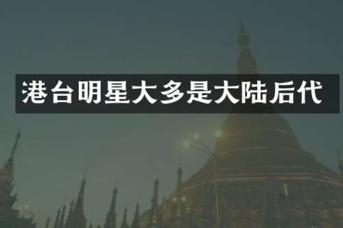 港台明星大多是大陆后代