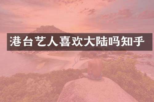 港台艺人喜欢大陆吗知乎