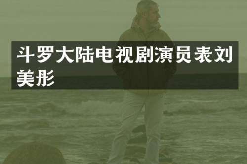 斗罗大陆电视剧演员表刘美彤