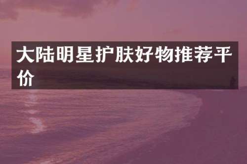 大陆明星护肤好物推荐平价