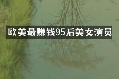 欧美最赚钱95后演员