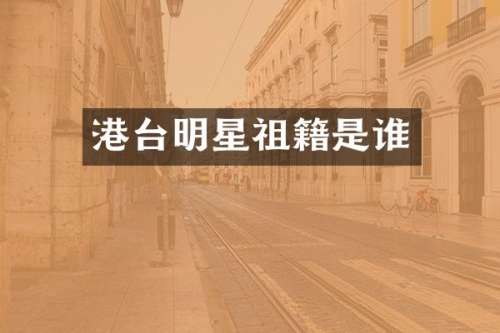 港台明星祖籍是谁