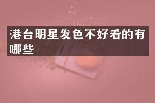 港台明星发色不好看的有哪些