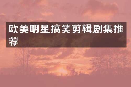 欧美明星搞笑剪辑剧集推荐