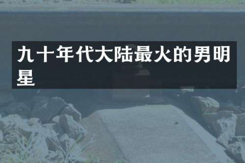 九十年代大陆最火的男明星