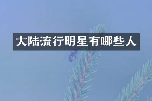 大陆流行明星有哪些人