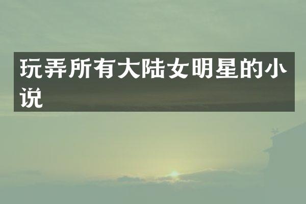 玩弄所有大陆女明星的小说