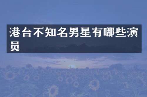 港台不知名男星有哪些演员