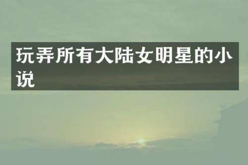 玩弄所有大陆女明星的小说