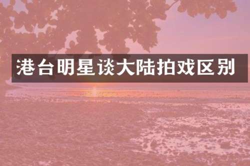 港台明星谈大陆拍戏区别