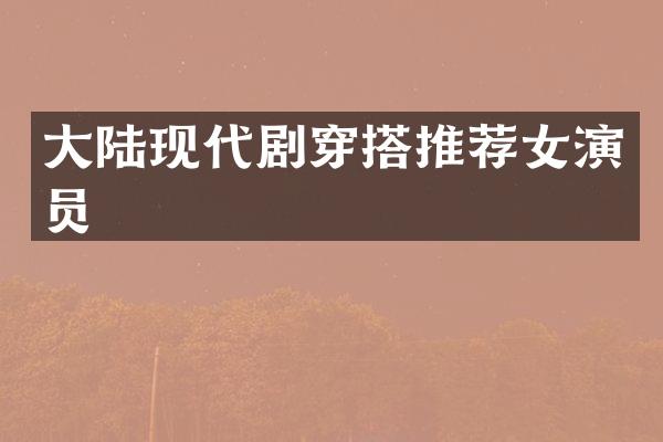 大陆现代剧穿搭推荐女演员
