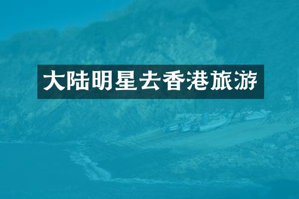 大陆明星去香港旅游