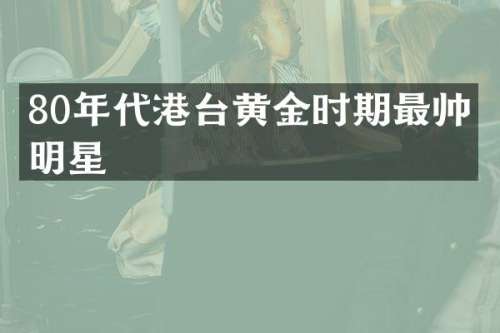 80年代港台黄金时期最帅的明星