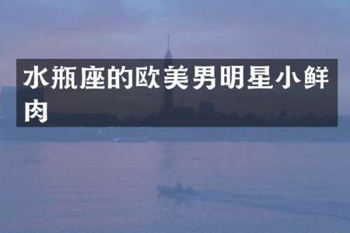 水瓶座的欧美男明星小鲜肉