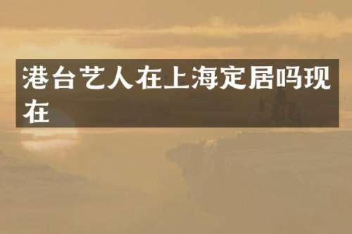 港台艺人在上海定居吗现在