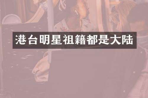港台明星祖籍都是大陆
