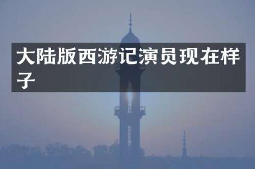 大陆版西游记演员现在样子