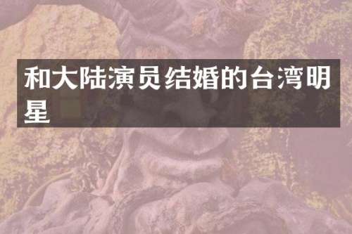 和大陆演员结婚的台湾明星
