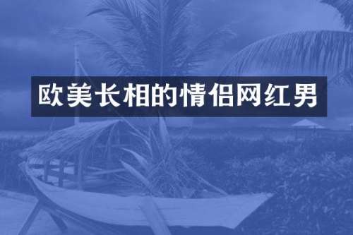 欧美长相的情侣网红男
