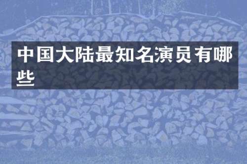 中国大陆最知名演员有哪些