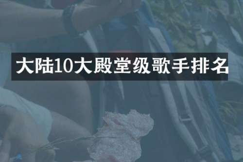 大陆10大殿堂级歌手排名