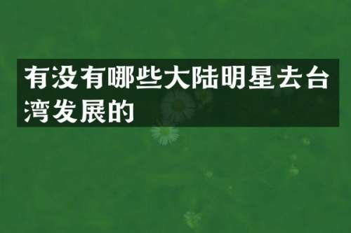 有没有哪些大陆明星去台湾发展的