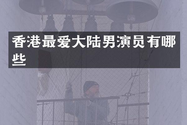 香港最爱大陆男演员有哪些